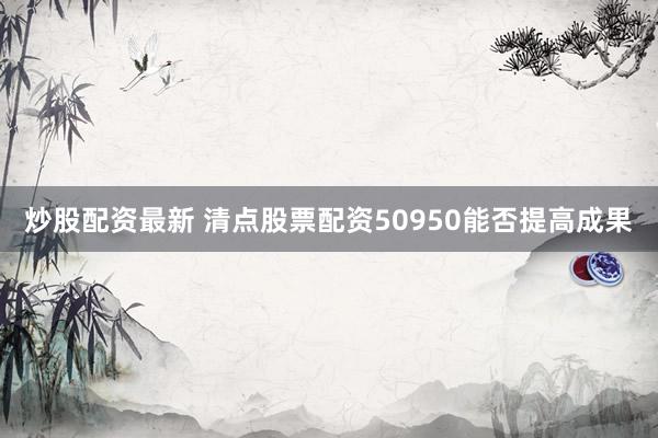 炒股配资最新 清点股票配资50950能否提高成果