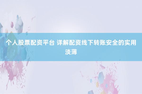 个人股票配资平台 详解配资线下转账安全的实用淡薄