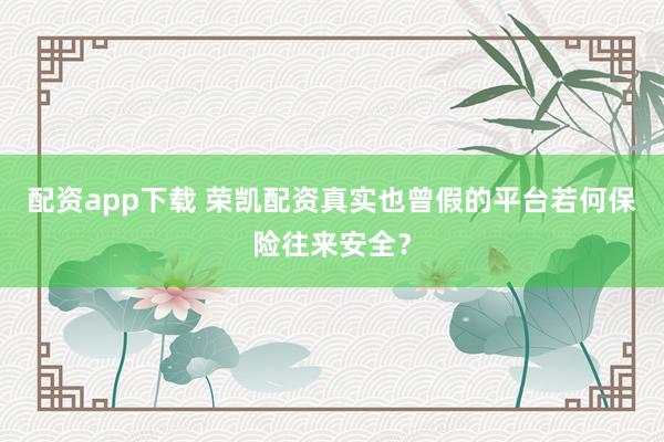配资app下载 荣凯配资真实也曾假的平台若何保险往来安全？