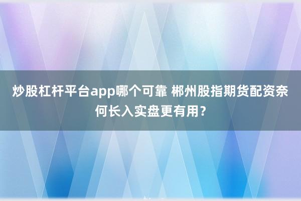 炒股杠杆平台app哪个可靠 郴州股指期货配资奈何长入实盘更有用？