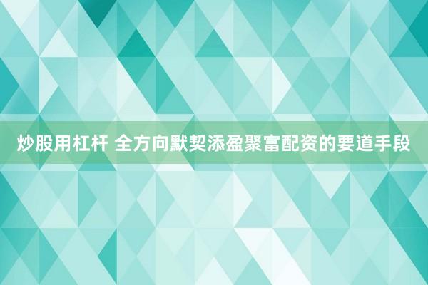 炒股用杠杆 全方向默契添盈聚富配资的要道手段