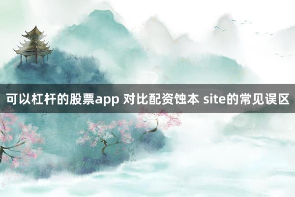 可以杠杆的股票app 对比配资蚀本 site的常见误区