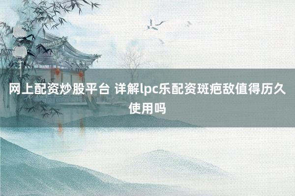 网上配资炒股平台 详解lpc乐配资斑疤敌值得历久使用吗