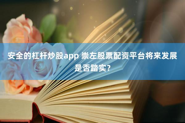 安全的杠杆炒股app 崇左股票配资平台将来发展是否踏实？