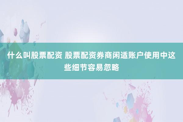 什么叫股票配资 股票配资券商闲适账户使用中这些细节容易忽略