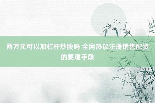 两万元可以加杠杆炒股吗 全网热议注册销售配资的要道手段