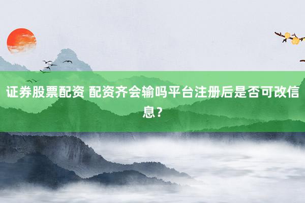 证券股票配资 配资齐会输吗平台注册后是否可改信息？
