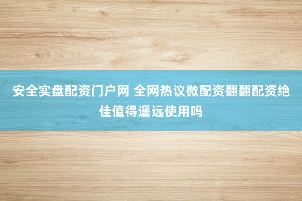安全实盘配资门户网 全网热议微配资翻翻配资绝佳值得遥远使用吗