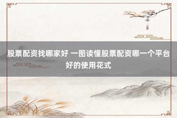 股票配资找哪家好 一图读懂股票配资哪一个平台好的使用花式