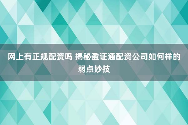 网上有正规配资吗 揭秘盈证通配资公司如何样的弱点妙技