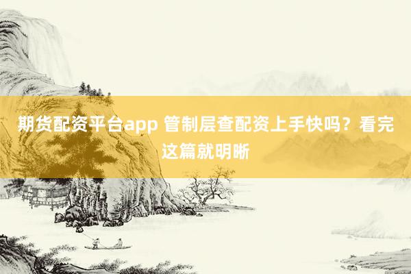 期货配资平台app 管制层查配资上手快吗？看完这篇就明晰