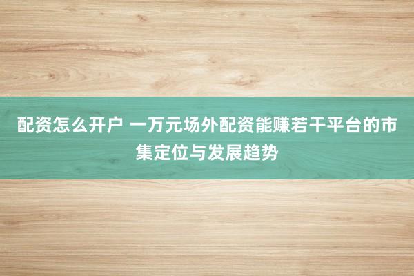配资怎么开户 一万元场外配资能赚若干平台的市集定位与发展趋势