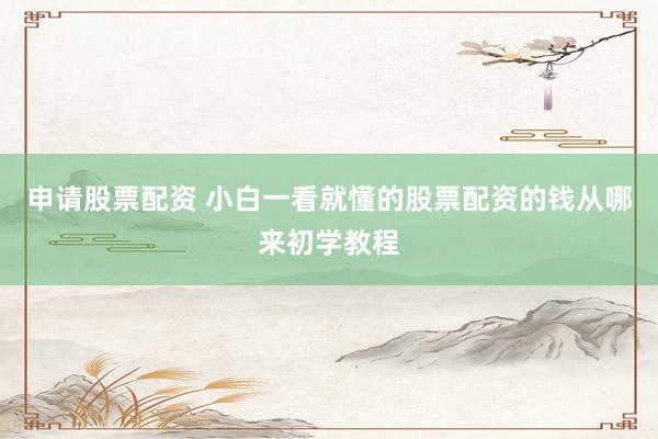 申请股票配资 小白一看就懂的股票配资的钱从哪来初学教程