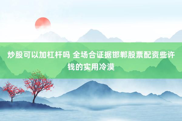 炒股可以加杠杆吗 全场合证据邯郸股票配资些许钱的实用冷漠