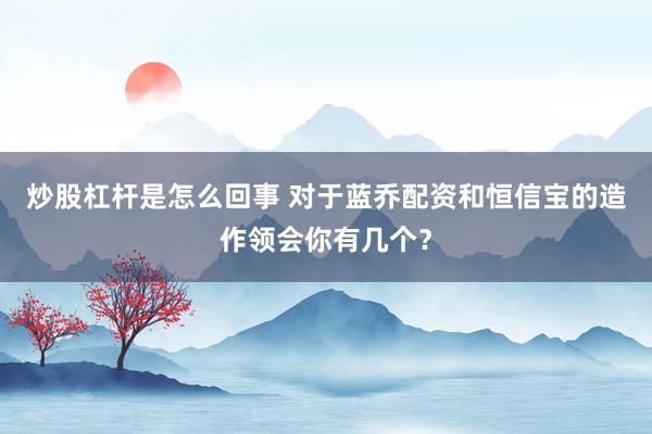 炒股杠杆是怎么回事 对于蓝乔配资和恒信宝的造作领会你有几个？