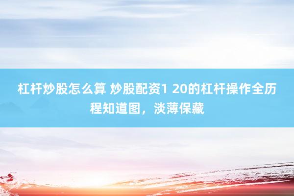 杠杆炒股怎么算 炒股配资1 20的杠杆操作全历程知道图，淡薄保藏