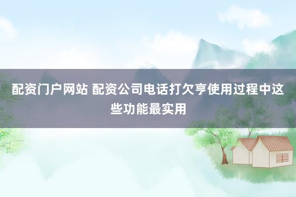 配资门户网站 配资公司电话打欠亨使用过程中这些功能最实用
