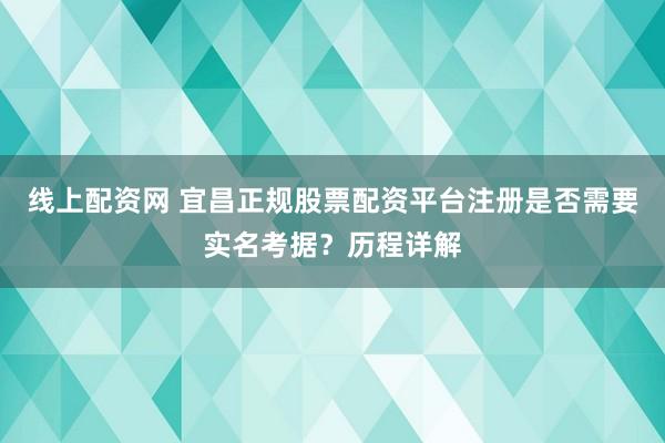 线上配资网 宜昌正规股票配资平台注册是否需要实名考据？历程详解