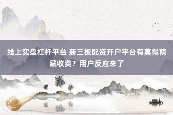 线上实盘杠杆平台 新三板配资开户平台有莫得荫藏收费？用户反应来了