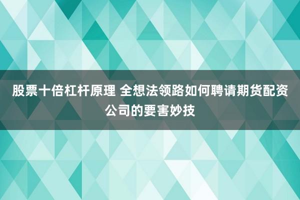 股票十倍杠杆原理 全想法领路如何聘请期货配资公司的要害妙技