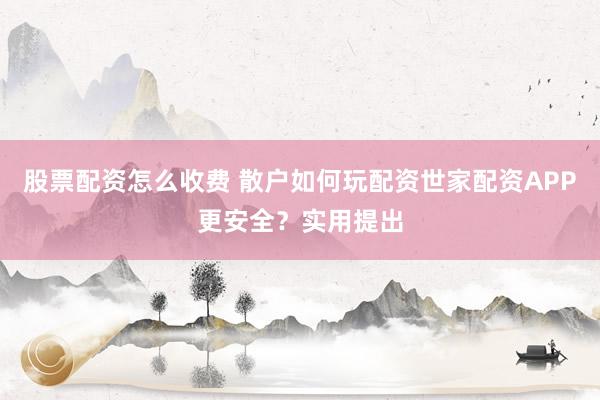 股票配资怎么收费 散户如何玩配资世家配资APP更安全？实用提出