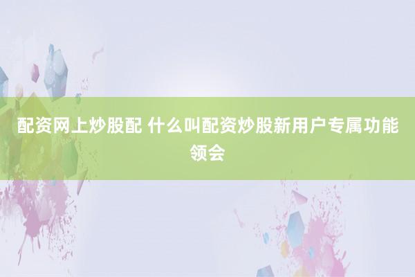 配资网上炒股配 什么叫配资炒股新用户专属功能领会