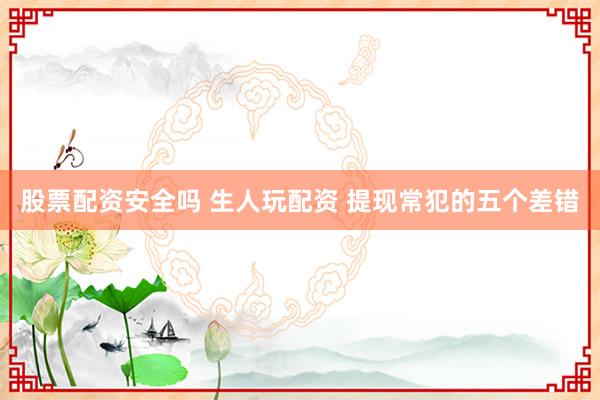 股票配资安全吗 生人玩配资 提现常犯的五个差错