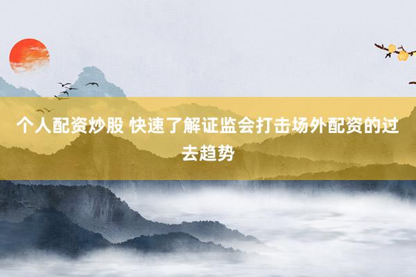 个人配资炒股 快速了解证监会打击场外配资的过去趋势