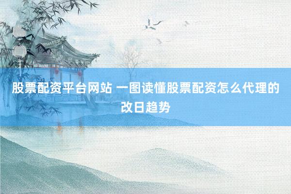 股票配资平台网站 一图读懂股票配资怎么代理的改日趋势