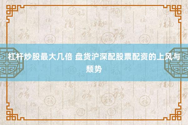 杠杆炒股最大几倍 盘货沪深配股票配资的上风与颓势