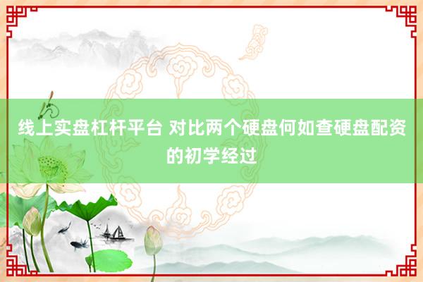 线上实盘杠杆平台 对比两个硬盘何如查硬盘配资的初学经过