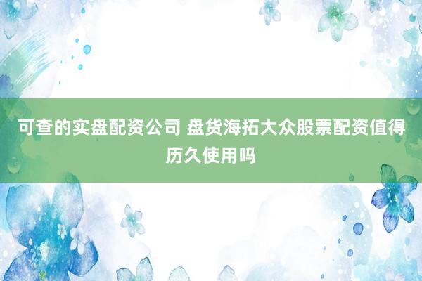 可查的实盘配资公司 盘货海拓大众股票配资值得历久使用吗