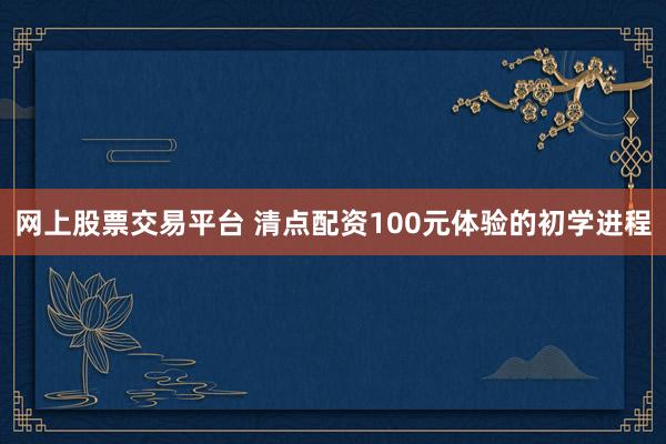 网上股票交易平台 清点配资100元体验的初学进程
