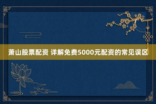 萧山股票配资 详解免费5000元配资的常见误区