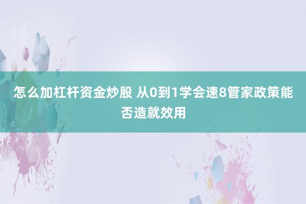 怎么加杠杆资金炒股 从0到1学会速8管家政策能否造就效用