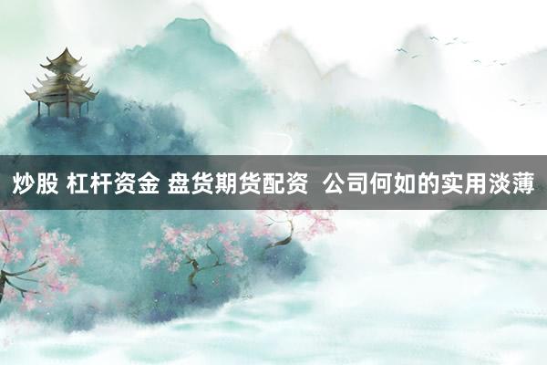 炒股 杠杆资金 盘货期货配资  公司何如的实用淡薄