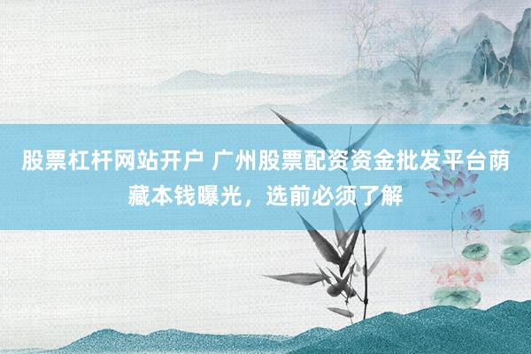 股票杠杆网站开户 广州股票配资资金批发平台荫藏本钱曝光，选前必须了解