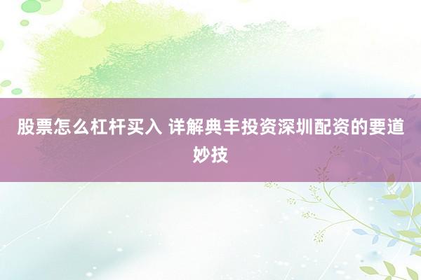 股票怎么杠杆买入 详解典丰投资深圳配资的要道妙技