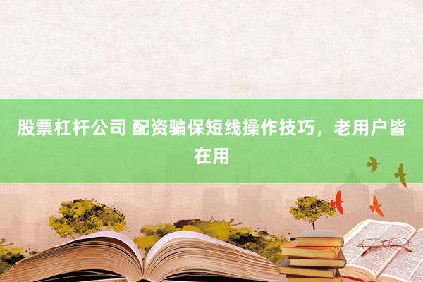 股票杠杆公司 配资骗保短线操作技巧，老用户皆在用