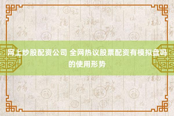 网上炒股配资公司 全网热议股票配资有模拟盘吗的使用形势