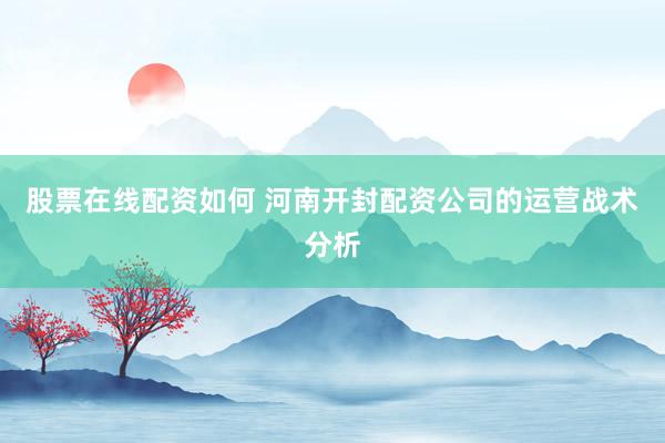 股票在线配资如何 河南开封配资公司的运营战术分析