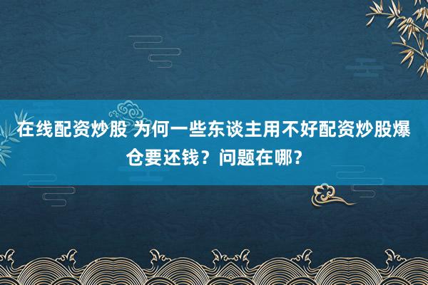 在线配资炒股 为何一些东谈主用不好配资炒股爆仓要还钱？问题在哪？