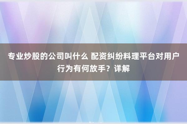 专业炒股的公司叫什么 配资纠纷料理平台对用户行为有何放手？详解