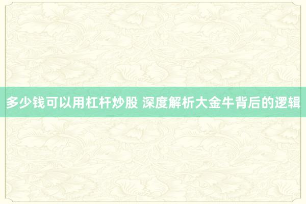 多少钱可以用杠杆炒股 深度解析大金牛背后的逻辑