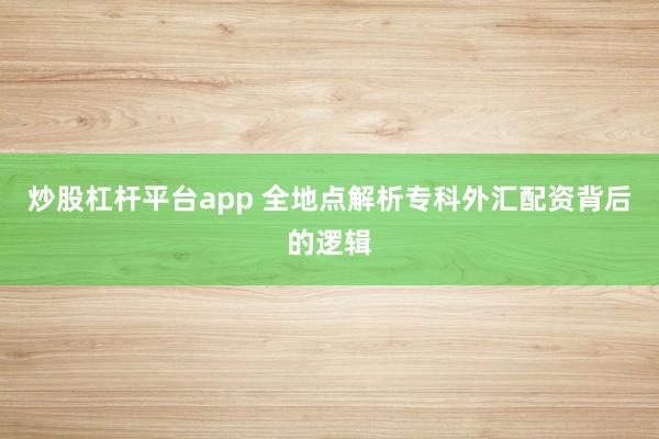 炒股杠杆平台app 全地点解析专科外汇配资背后的逻辑