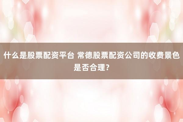 什么是股票配资平台 常德股票配资公司的收费景色是否合理？