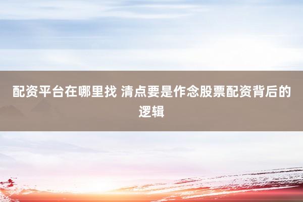 配资平台在哪里找 清点要是作念股票配资背后的逻辑