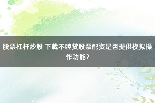股票杠杆炒股 下载不睦贷股票配资是否提供模拟操作功能？