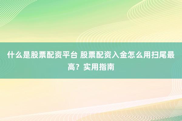 什么是股票配资平台 股票配资入金怎么用扫尾最高？实用指南