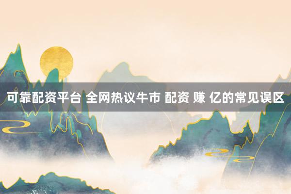 可靠配资平台 全网热议牛市 配资 赚 亿的常见误区